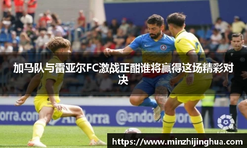 米兰体育：加马队与雷亚尔FC激战正酣谁将赢得这场精彩对决